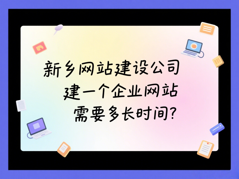 新鄉網站建設公司建一個企業網站需要多長時間?