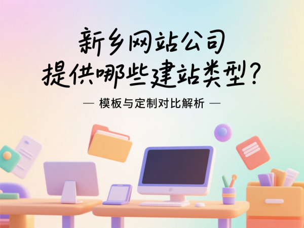 新鄉(xiāng)網(wǎng)站公司提供哪些建站類型?模板與定制對比解析