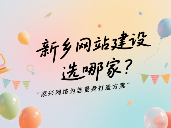 新鄉(xiāng)網站建設選哪家？家興網絡為您量身打造方案